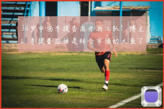 36岁中场李提香离开浙江队!博主:李提香应该是转会市场的大鱼了