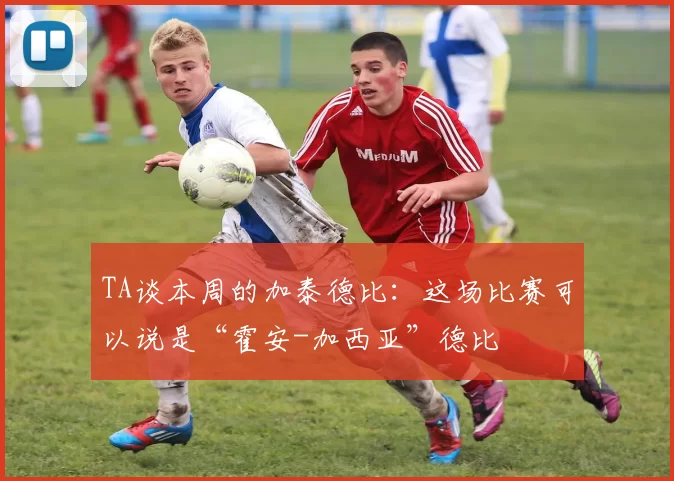 TA谈本周的加泰德比：这场比赛可以说是“霍安-加西亚”德比