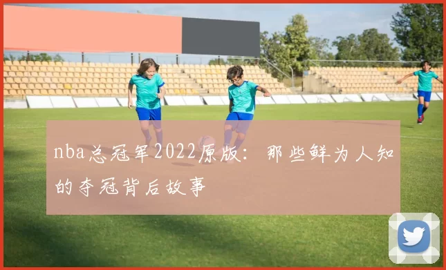 nba总冠军2022原版:那些鲜为人知的夺冠背后故事