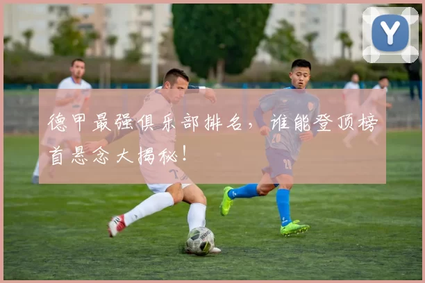 德甲最强俱乐部排名，谁能登顶榜首悬念大揭秘！