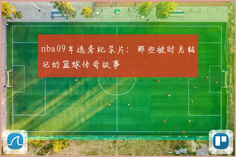 nba09年选秀纪录片：那些被时光铭记的篮球传奇故事