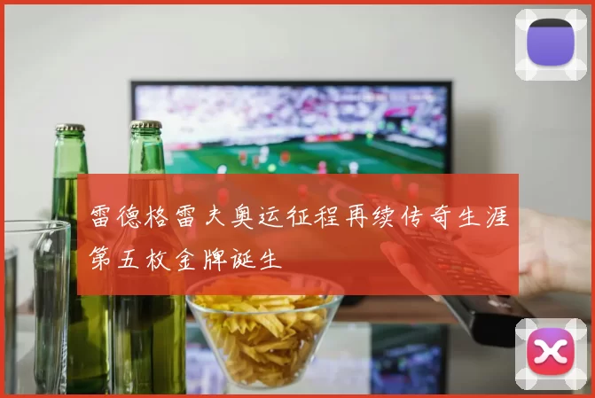 雷德格雷夫奥运征程再续传奇生涯第五枚金牌诞生