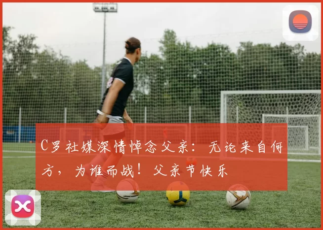 C罗社媒深情悼念父亲：无论来自何方，为谁而战！父亲节快乐️