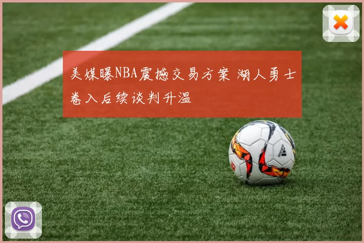 美媒曝NBA震撼交易方案 湖人勇士卷入后续谈判升温