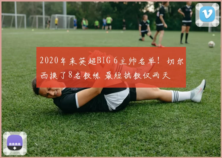 2020年来英超BIG 6主帅名单！切尔西换了8名教练 最短执教仅两天