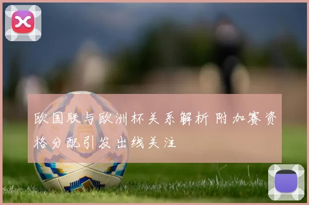 欧国联与欧洲杯关系解析 附加赛资格分配引发出线关注