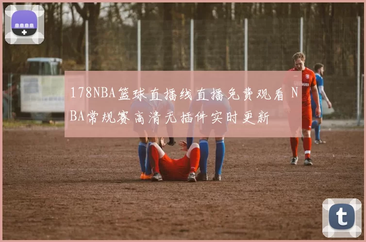 178NBA篮球直播线直播免费观看 NBA常规赛高清无插件实时更新