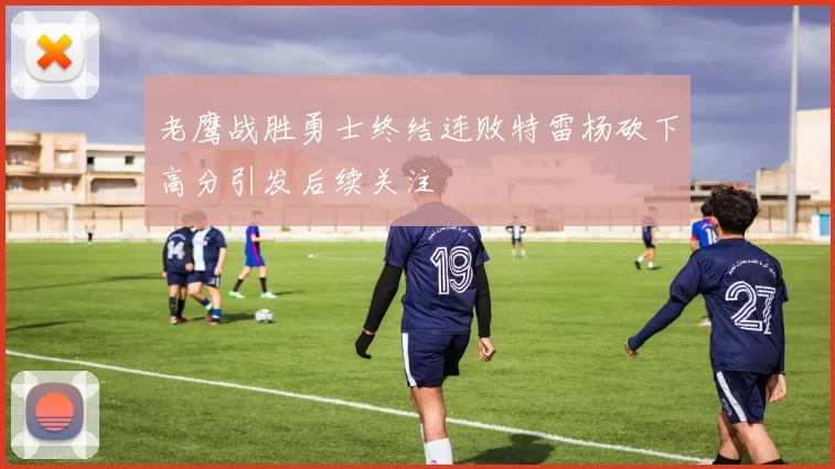 老鹰战胜勇士终结连败特雷杨砍下高分引发后续关注