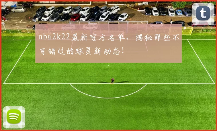 nba2k22最新官方名单,揭秘那些不可错过的球员新动态!