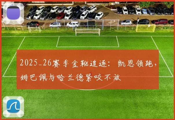 2025_26赛季金靴追逐：凯恩领跑，姆巴佩与哈兰德紧咬不放