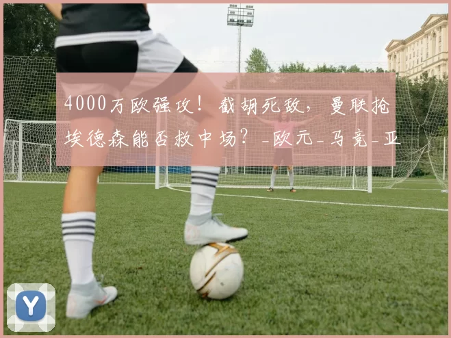 4000万欧强攻！截胡死敌，曼联抢埃德森能否救中场？_欧元_马竞_亚特兰大