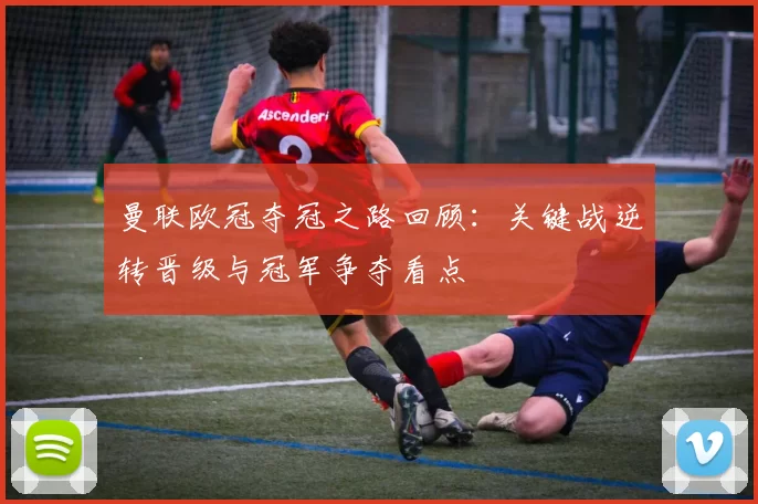 曼联欧冠夺冠之路回顾:关键战逆转晋级与冠军争夺看点