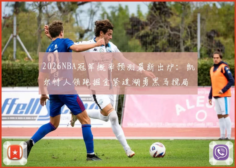 2026NBA冠军概率预测最新出炉：凯尔特人领跑掘金紧追湖勇黑马搅局