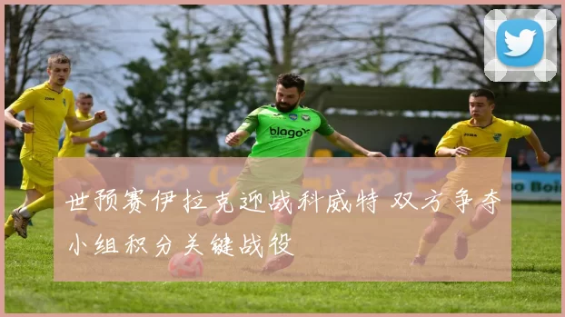 世预赛伊拉克迎战科威特 双方争夺小组积分关键战役