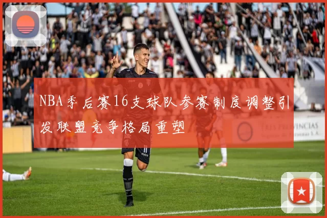NBA季后赛16支球队参赛制度调整引发联盟竞争格局重塑