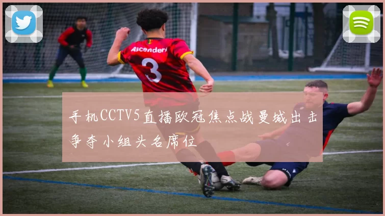 手机CCTV5直播欧冠焦点战曼城出击争夺小组头名席位