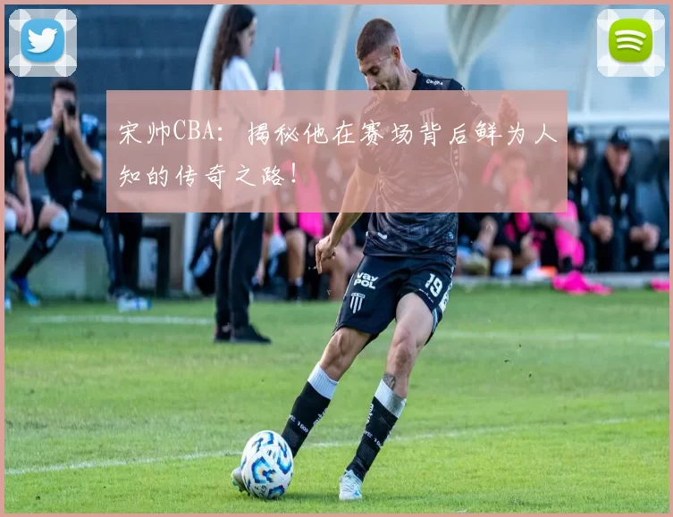 宋帅CBA:揭秘他在赛场背后鲜为人知的传奇之路!