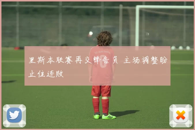 里斯本联赛再交锋告负 主场调整盼止住连败