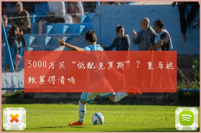 5000万买“低配克罗斯”？皇马这账算得清吗