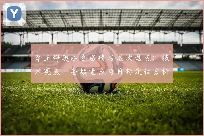 李玉婷奥运会成绩与名次盘点:技术亮点、备战重点与目标定位分析