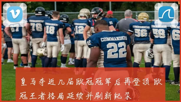 皇马夺近几届欧冠冠军后再登顶 欧冠王者格局延续并刷新纪录