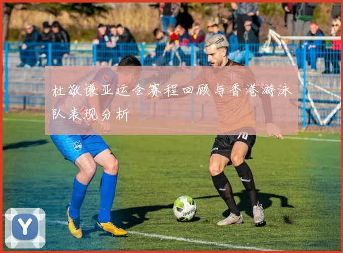 杜敬谦亚运会赛程回顾与香港游泳队表现分析