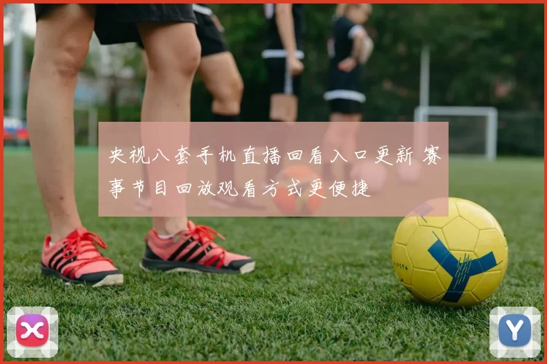 央视八套手机直播回看入口更新 赛事节目回放观看方式更便捷