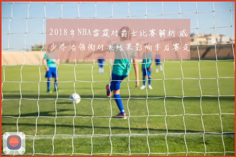 2018年NBA雷霆对爵士比赛解析 威少乔治领衔对决结果影响季后赛走势