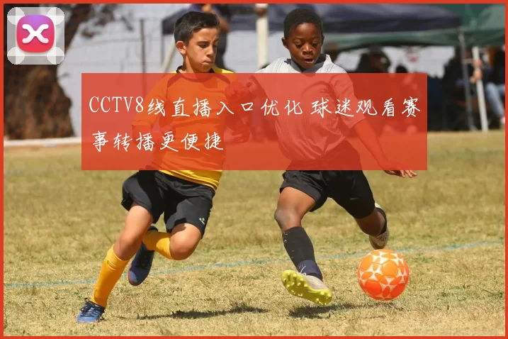 CCTV8线直播入口优化 球迷观看赛事转播更便捷