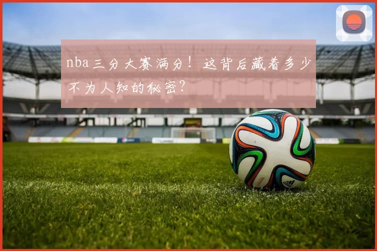 nba三分大赛满分!这背后藏着多少不为人知的秘密?