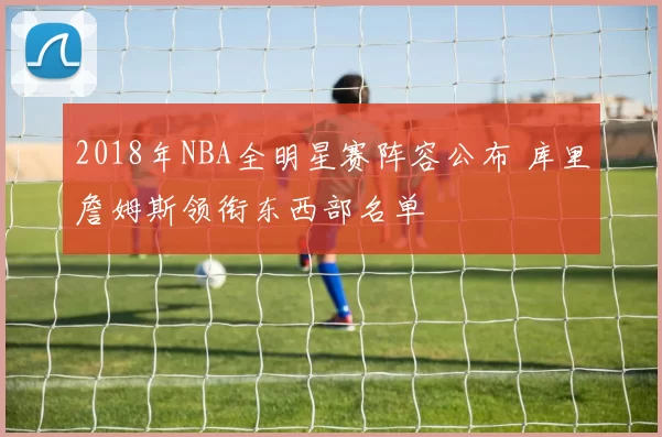 2018年NBA全明星赛阵容公布 库里詹姆斯领衔东西部名单