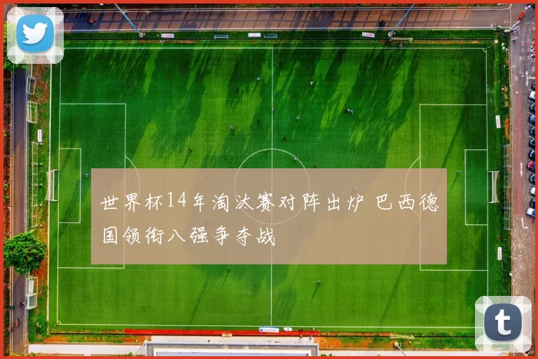 世界杯14年淘汰赛对阵出炉 巴西德国领衔八强争夺战