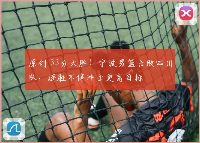 原创 33分大胜！宁波男篮击败四川队，连胜不停冲击更高目标