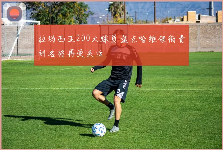 拉玛西亚200大球员盘点哈维领衔青训名将再受关注