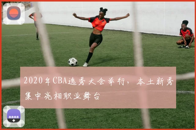 2020年CBA选秀大会举行，本土新秀集中亮相职业舞台