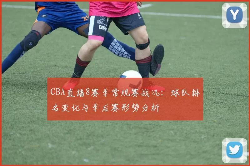 CBA直播8赛季常规赛战况:球队排名变化与季后赛形势分析