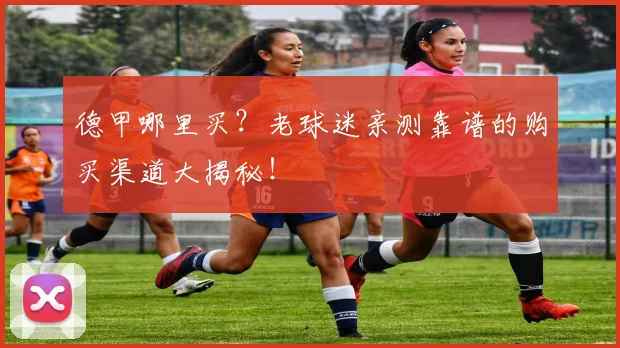 德甲哪里买？老球迷亲测靠谱的购买渠道大揭秘！