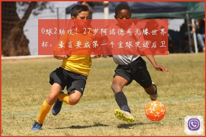 0球2助攻！27岁阿诺德或无缘世界杯，豪言要成第一个金球奖边后卫