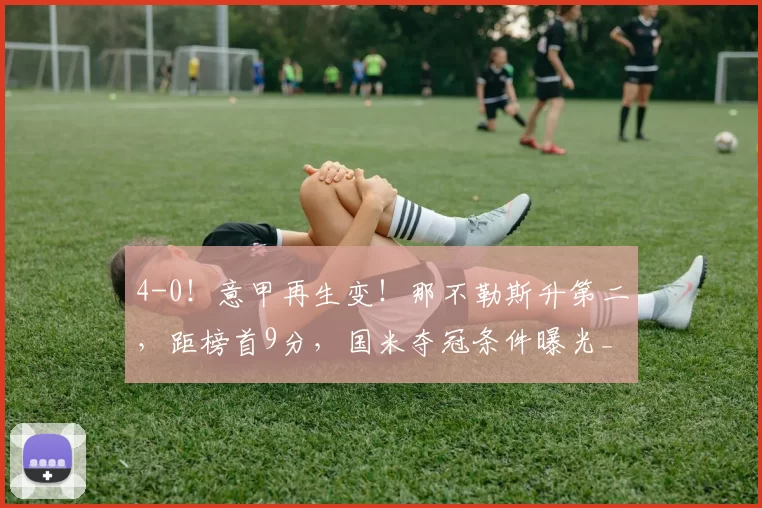 4-0！意甲再生变！那不勒斯升第二，距榜首9分，国米夺冠条件曝光_克雷莫纳_德布劳内_曼城