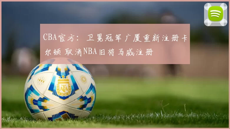 CBA官方：卫冕冠军广厦重新注册卡尔顿 取消NBA旧将马威注册