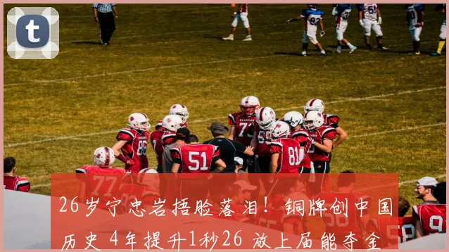 26岁宁忠岩捂脸落泪!铜牌创中国历史 4年提升1秒26 放上届能夺金