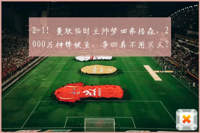 2-1！曼联临时主帅梦回弗格森，2000万神锋破茧，争四真不用买人？_卡里克_舍什科_英超的