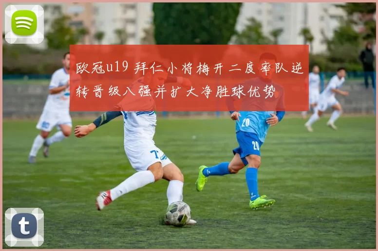 欧冠u19 拜仁小将梅开二度率队逆转晋级八强并扩大净胜球优势