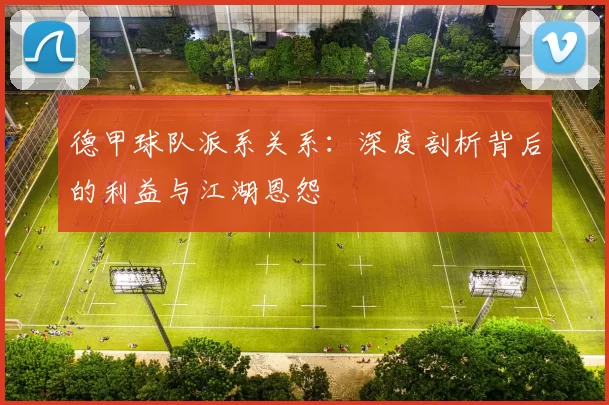 德甲球队派系关系：深度剖析背后的利益与江湖恩怨