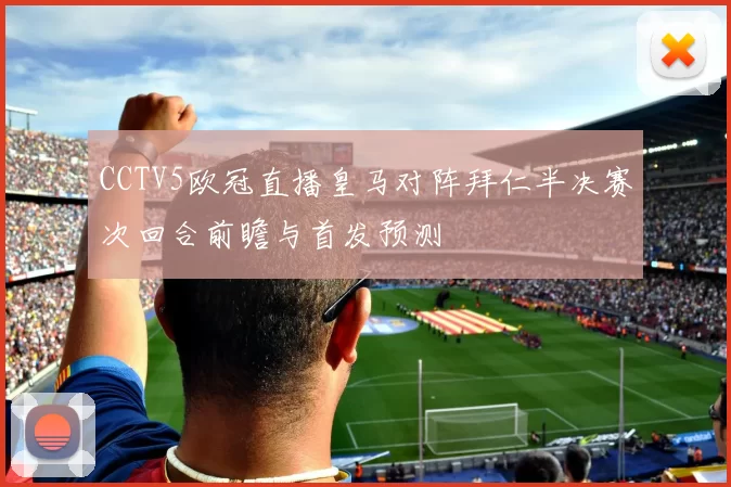 CCTV5欧冠直播皇马对阵拜仁半决赛次回合前瞻与首发预测