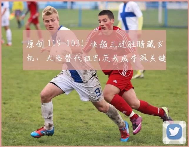 原创 119-103！快船三连胜暗藏玄机，大洛替代祖巴茨或成夺冠关键？