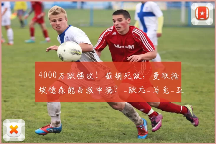 4000万欧强攻！截胡死敌，曼联抢埃德森能否救中场？_欧元_马竞_亚特兰大