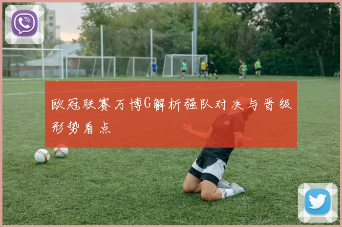 欧冠联赛万博G解析强队对决与晋级形势看点