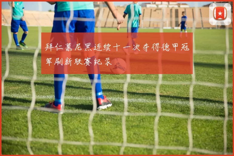 拜仁慕尼黑连续十一次夺得德甲冠军刷新联赛纪录