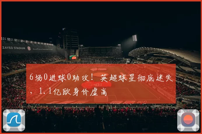 6场0进球0助攻！英超球星彻底迷失，1.1亿欧身价虚高